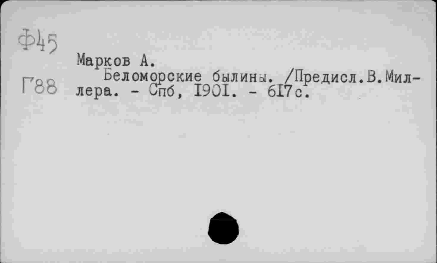 ﻿Марков А.
rror. Беломорские былины. /Предисл.В.Мил-I ' ' лера. - Спб, 1901. - 617с.